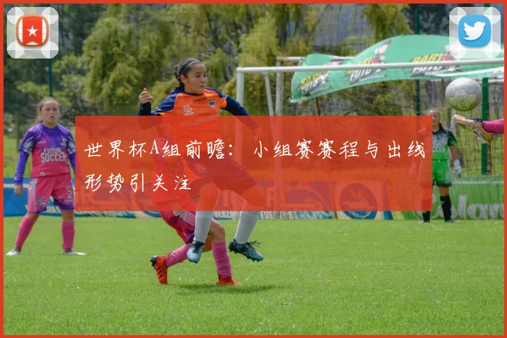 世界杯A组前瞻：小组赛赛程与出线形势引关注
