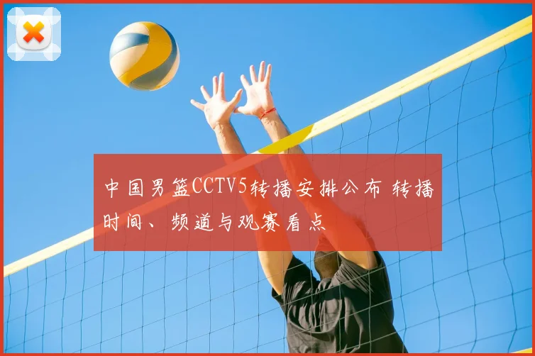 中国男篮CCTV5转播安排公布 转播时间、频道与观赛看点