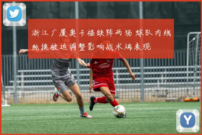 浙江广厦奥卡福缺阵两场 球队内线轮换被迫调整影响战术端表现