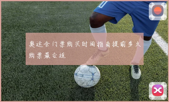 奥运会门票购买时间指南提前多久购票最合适