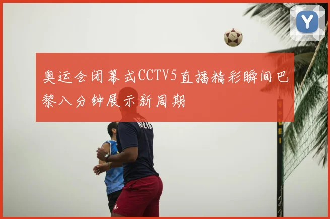 奥运会闭幕式CCTV5直播精彩瞬间巴黎八分钟展示新周期