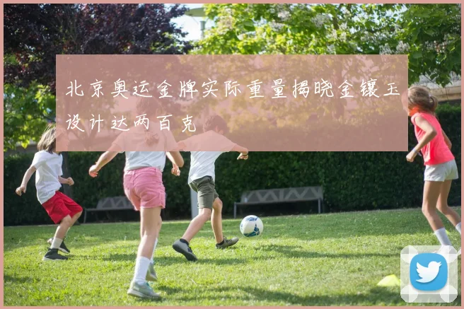 北京奥运金牌实际重量揭晓金镶玉设计达两百克