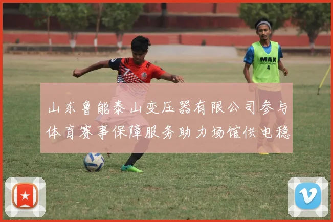 山东鲁能泰山变压器有限公司参与体育赛事保障服务助力场馆供电稳定