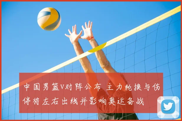 中国男篮v对阵公布 主力轮换与伤停将左右出线并影响奥运备战