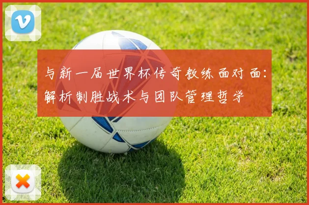 与新一届世界杯传奇教练面对面：解析制胜战术与团队管理哲学