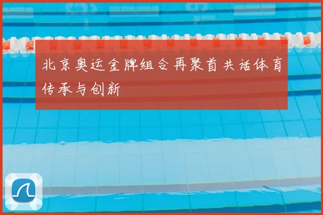 北京奥运金牌组合再聚首共话体育传承与创新