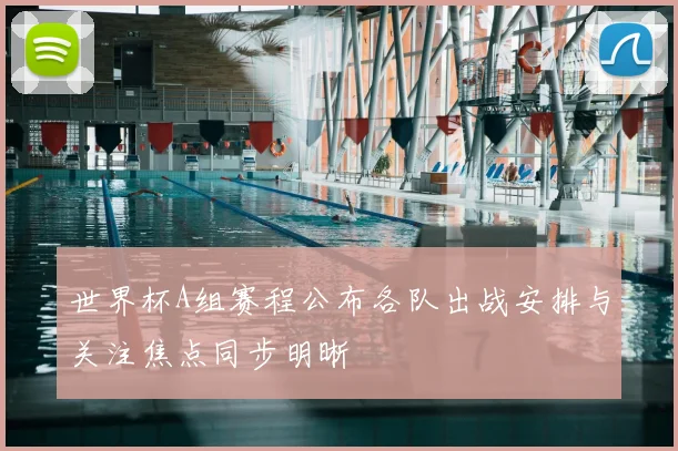 世界杯A组赛程公布各队出战安排与关注焦点同步明晰
