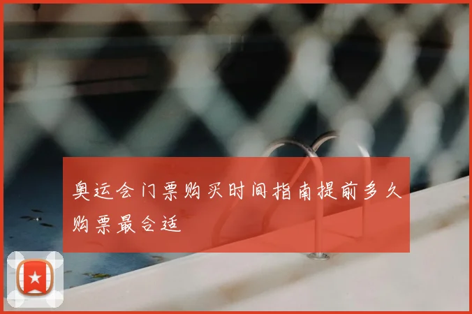 奥运会门票购买时间指南提前多久购票最合适