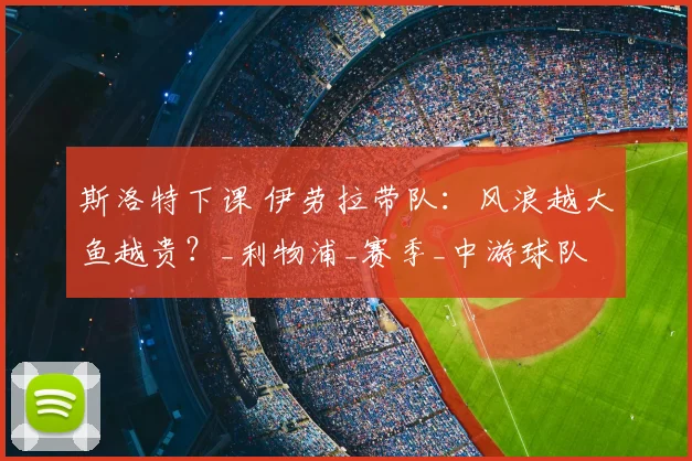斯洛特下课 伊劳拉带队：风浪越大鱼越贵？_利物浦_赛季_中游球队