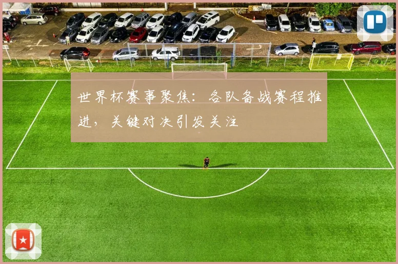 世界杯赛事聚焦：各队备战赛程推进，关键对决引发关注