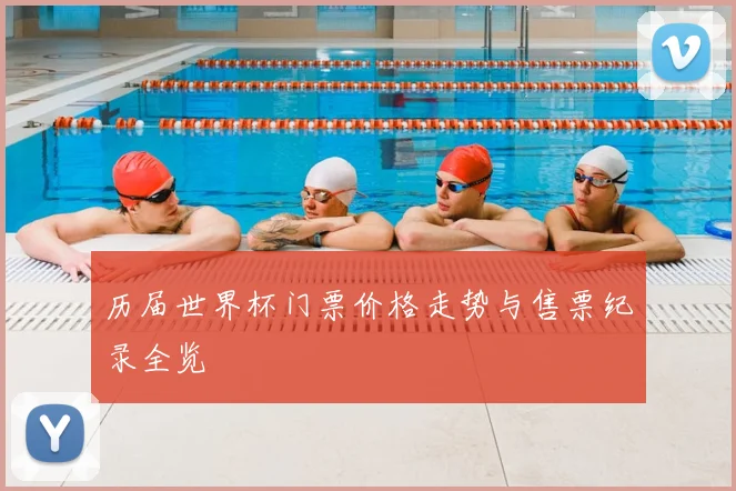 历届世界杯门票价格走势与售票纪录全览