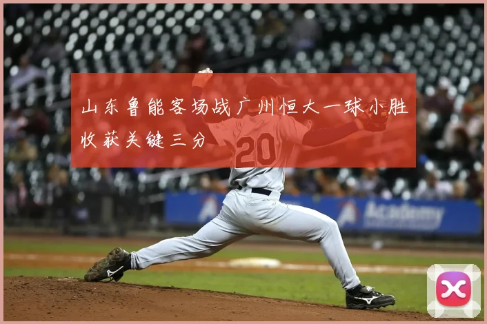山东鲁能客场战广州恒大一球小胜收获关键三分