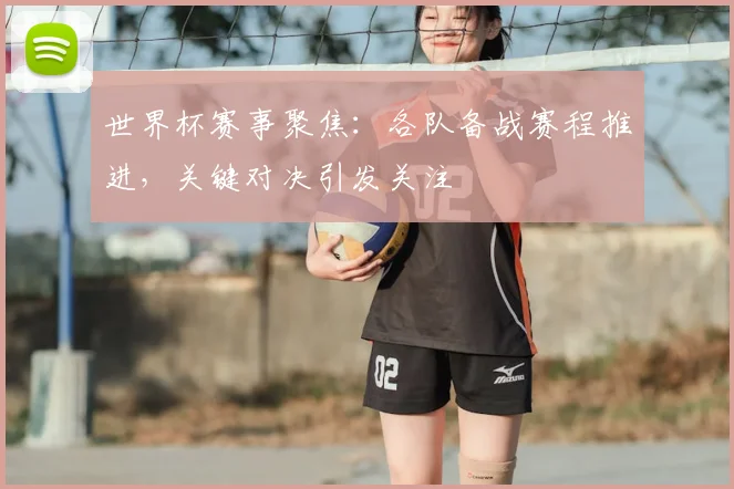 世界杯赛事聚焦：各队备战赛程推进，关键对决引发关注