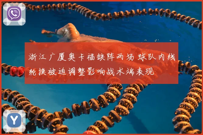 浙江广厦奥卡福缺阵两场 球队内线轮换被迫调整影响战术端表现