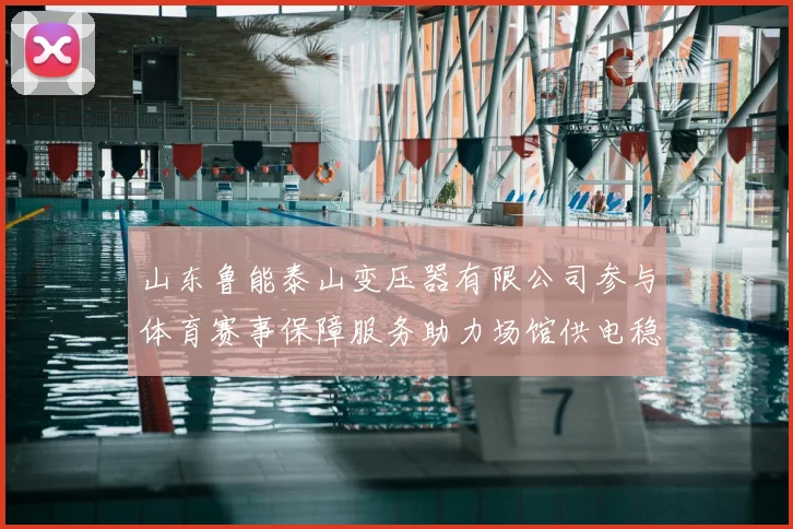山东鲁能泰山变压器有限公司参与体育赛事保障服务助力场馆供电稳定