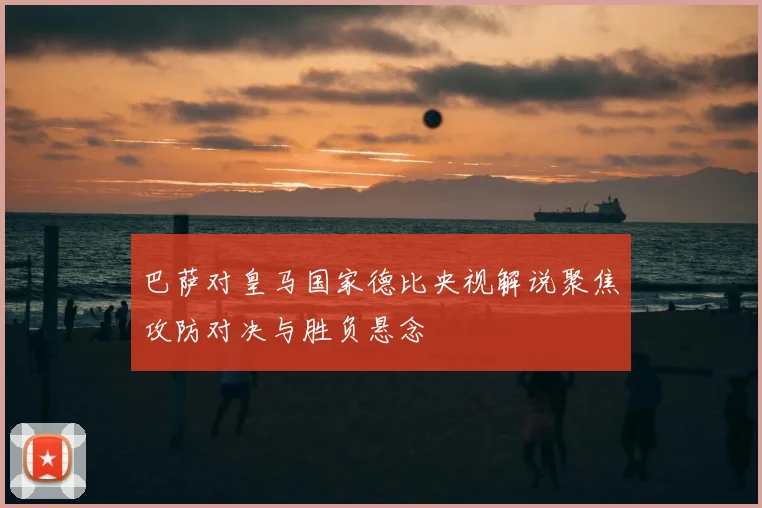 巴萨对皇马国家德比央视解说聚焦攻防对决与胜负悬念