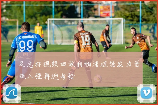 足总杯视频回放利物浦连场发力晋级八强再迎考验